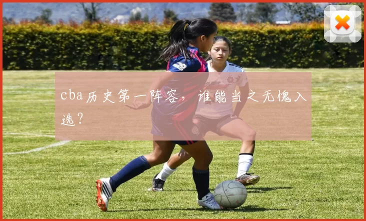 cba历史第一阵容，谁能当之无愧入选？