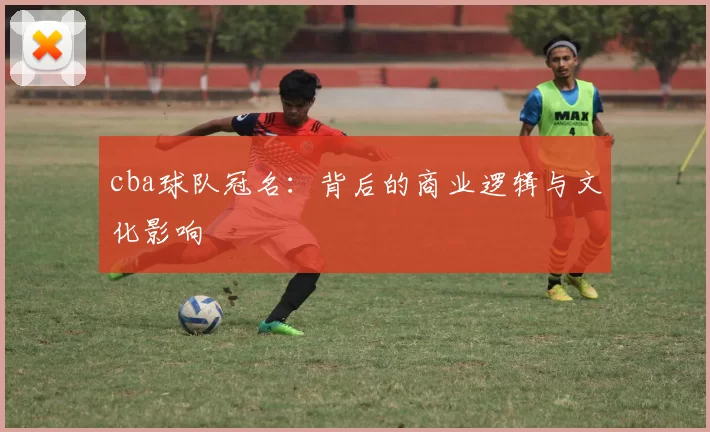 cba球队冠名:背后的商业逻辑与文化影响