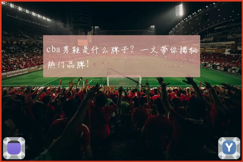 cba男鞋是什么牌子？一文带你揭秘热门品牌！