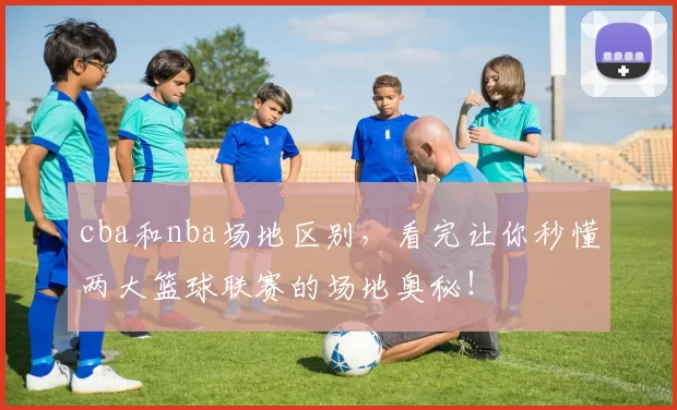 cba和nba场地区别，看完让你秒懂两大篮球联赛的场地奥秘！